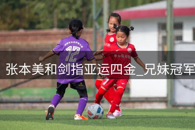 张本美和剑指亚运四金 兄妹冠军同场闪耀