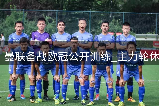 曼联备战欧冠公开训练 主力轮休多名球员缺阵